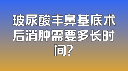 玻尿酸丰鼻基底术后消肿需要多长时间？