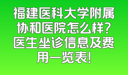 福建医科大学附属协和医院怎么样？医生坐诊信息及费用一览表！