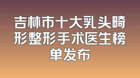 吉林市十大乳头畸形整形手术医生榜单发布