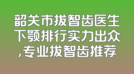 韶关市拔智齿医生下颚排行实力出众，专业拔智齿推荐