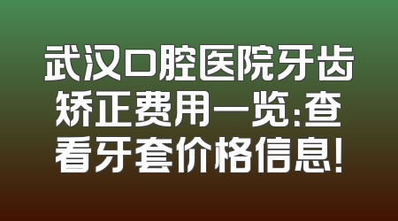 武汉口腔医院牙齿矫正费用一览：查看牙套价格信息！