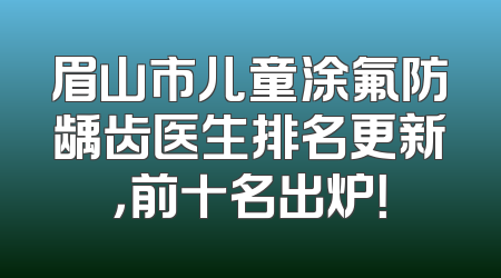 眉山市儿童涂氟防龋齿医生排名更新，前十名出炉！