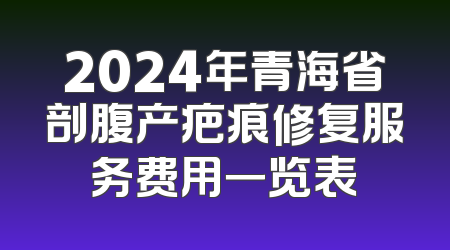 2024年青海省剖腹产疤痕修复服务费用一览表