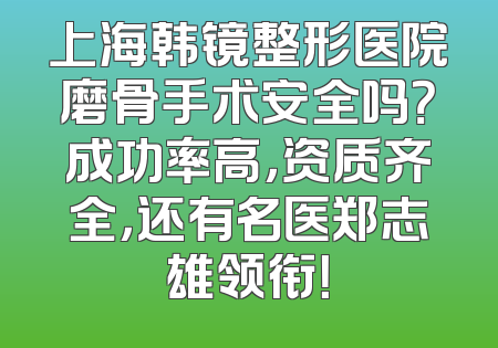 上海韩镜整形医院磨骨手术安全吗？成功率高，资质齐全，还有名医郑志雄领衔！