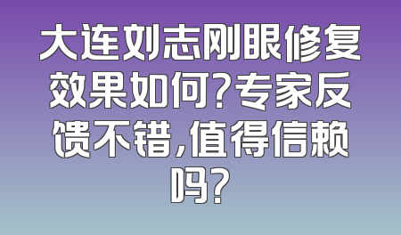 大连刘志刚眼修复效果如何？专家反馈不错，值得信赖吗？