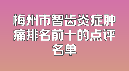 梅州市智齿炎症肿痛排名前十的点评名单
