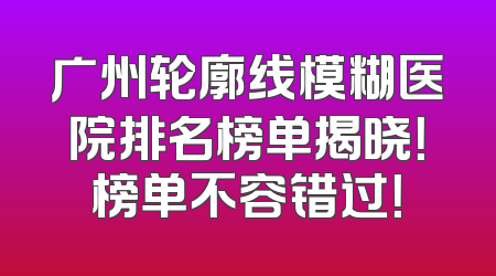 广州轮廓线模糊医院排名榜单揭晓！榜单不容错过！