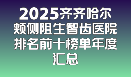 2025齐齐哈尔颊侧阻生智齿医院排名前十榜单年度汇总