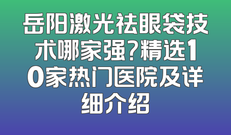岳阳激光祛眼袋技术哪家强？精选10家热门医院及详细介绍