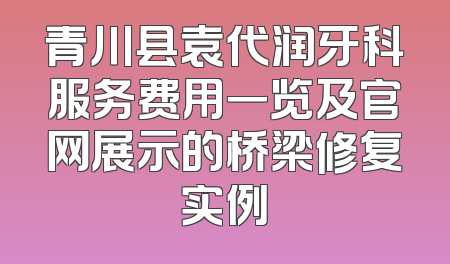 青川县袁代润牙科服务费用一览及官网展示的桥梁修复实例