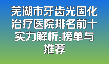 芜湖市牙齿光固化治疗医院排名前十实力解析：榜单与推荐