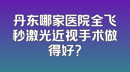 丹东哪家医院全飞秒激光近视手术做得好？