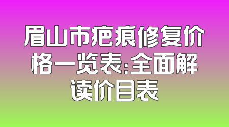 眉山市疤痕修复价格一览表：全面解读价目表