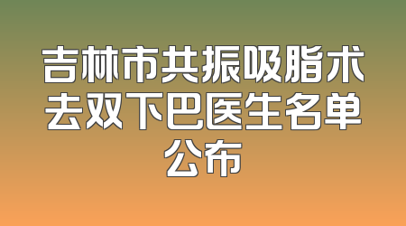 吉林市共振吸脂术去双下巴医生名单公布