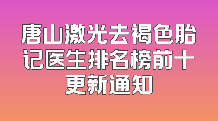 唐山激光去褐色胎记医生排名榜前十更新通知