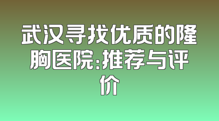 武汉寻找优质的隆胸医院：推荐与评价
