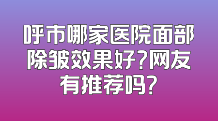 呼市哪家医院面部除皱效果好？网友有推荐吗？