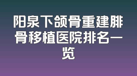 阳泉下颌骨重建腓骨移植医院排名一览