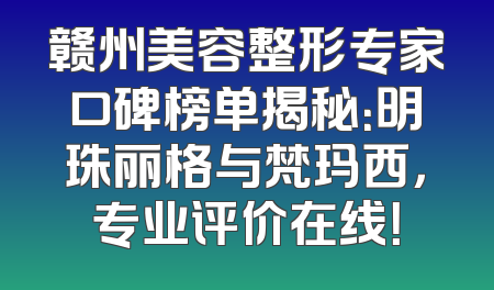赣州美容整形专家口碑榜单揭秘：明珠丽格与梵玛西，专业评价在线！
