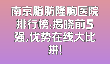 南京脂肪隆胸医院排行榜：揭晓前5强，优势在线大比拼！
