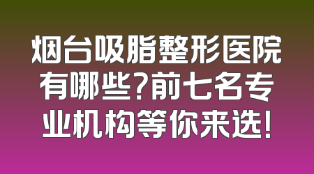 烟台吸脂整形医院有哪些？前七名专业机构等你来选！