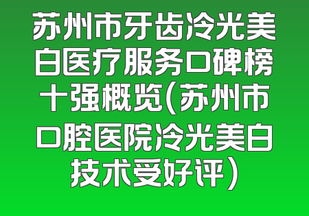苏州市牙齿冷光美白医疗服务口碑榜十强概览（苏州市口腔医院冷光美白技术受好评）