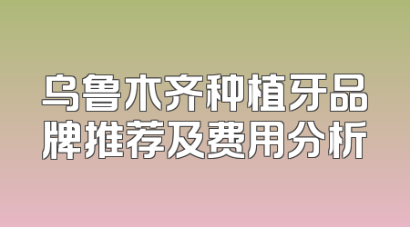 乌鲁木齐种植牙品牌推荐及费用分析