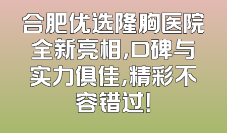 合肥优选隆胸医院全新亮相，口碑与实力俱佳，精彩不容错过！