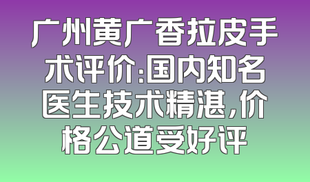 广州黄广香拉皮手术评价：国内知名医生技术精湛，价格公道受好评