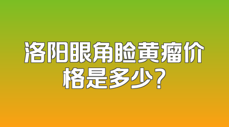 洛阳眼角睑黄瘤价格是多少？