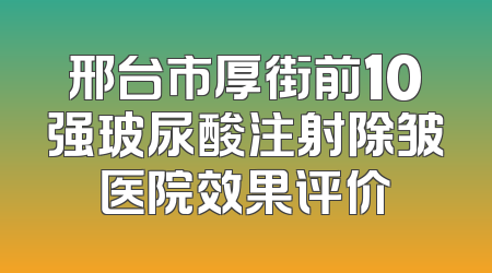 邢台市厚街前10强玻尿酸注射除皱医院效果评价