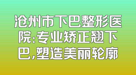 沧州市下巴整形医院：专业矫正翘下巴，塑造美丽轮廓