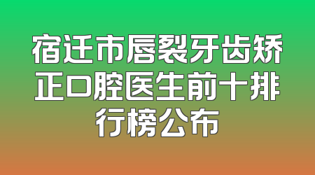 宿迁市唇裂牙齿矫正口腔医生前十排行榜公布