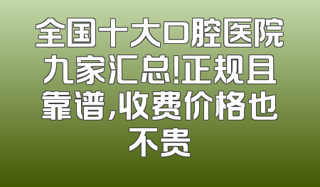 全国十大口腔医院九家汇总！正规且靠谱，收费价格也不贵