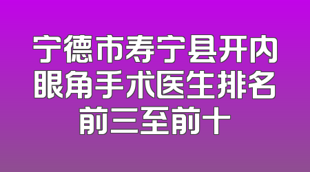 宁德市寿宁县开内眼角手术医生排名前三至前十
