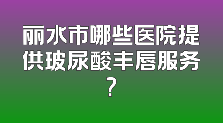 丽水市哪些医院提供玻尿酸丰唇服务？