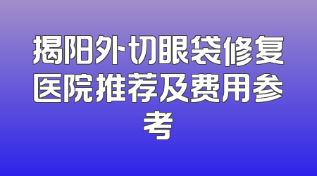 揭阳外切眼袋修复医院推荐及费用参考