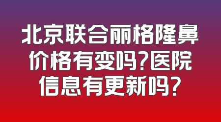 北京联合丽格隆鼻价格有变吗？医院信息有更新吗？