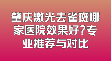 肇庆激光去雀斑哪家医院效果好？专业推荐与对比