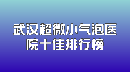 武汉超微小气泡医院十佳排行榜