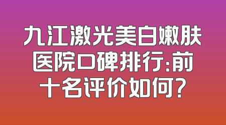 九江激光美白嫩肤医院口碑排行：前十名评价如何？
