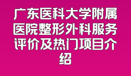 广东医科大学附属医院整形外科服务评价及热门项目介绍