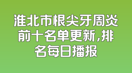 淮北市根尖牙周炎前十名单更新，排名每日播报