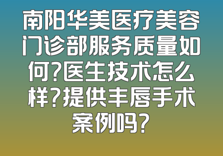 南阳华美医疗美容门诊部服务质量如何？医生技术怎么样？提供丰唇手术案例吗？