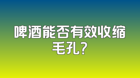 啤酒能否有效收缩毛孔？