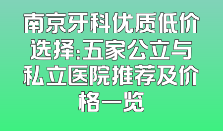 南京牙科优质低价选择：五家公立与私立医院推荐及价格一览