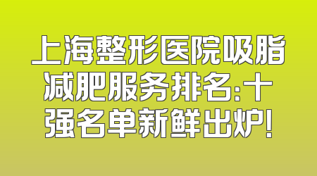 上海整形医院吸脂减肥服务排名：十强名单新鲜出炉！