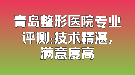 青岛整形医院专业评测：技术精湛，满意度高