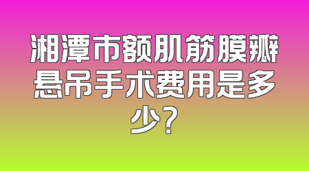 湘潭市额肌筋膜瓣悬吊手术费用是多少？