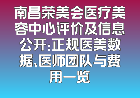 南昌荣美会医疗美容中心评价及信息公开：正规医美数据、医师团队与费用一览